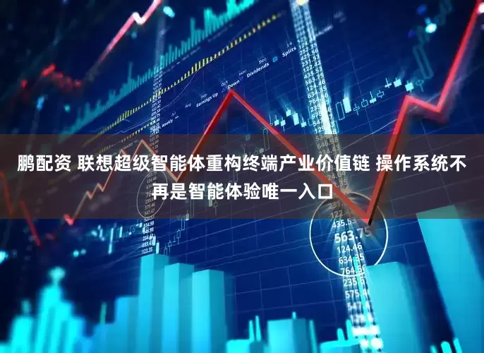 鹏配资 联想超级智能体重构终端产业价值链 操作系统不再是智能体验唯一入口