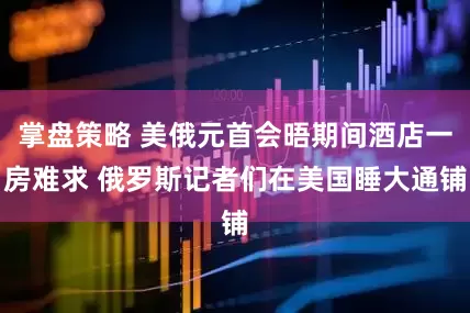 掌盘策略 美俄元首会晤期间酒店一房难求 俄罗斯记者们在美国睡大通铺