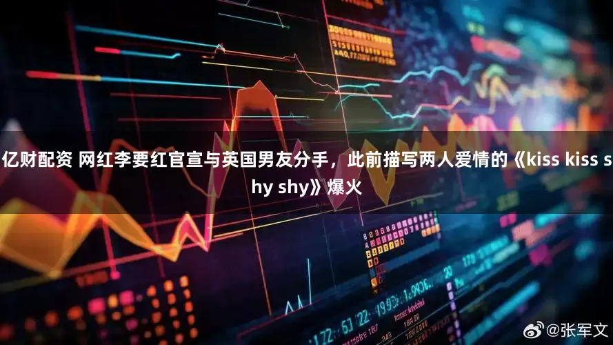亿财配资 网红李要红官宣与英国男友分手，此前描写两人爱情的《kiss kiss shy shy》爆火