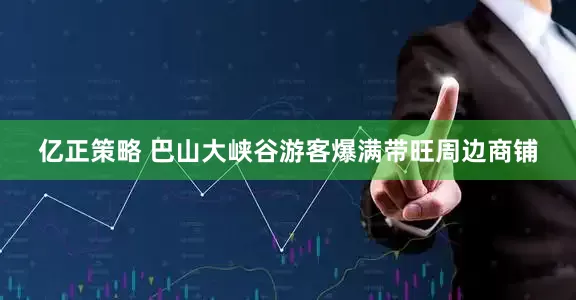 亿正策略 巴山大峡谷游客爆满带旺周边商铺