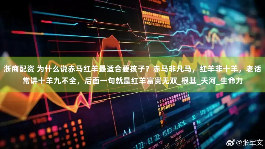 浙商配资 为什么说赤马红羊最适合要孩子？赤马非凡马，红羊非十羊，老话常讲十羊九不全，后面一句就是红羊富贵无双_根基_天河_生命力