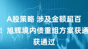 A股策略 涉及金额超百亿！旭辉境内债重组方案获通过