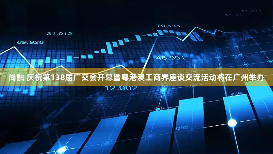 尚融 庆祝第138届广交会开幕暨粤港澳工商界座谈交流活动将在广州举办