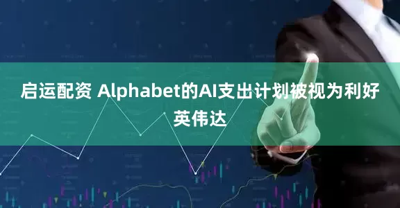 启运配资 Alphabet的AI支出计划被视为利好英伟达