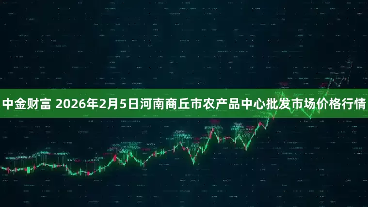 中金财富 2026年2月5日河南商丘市农产品中心批发市场价格行情