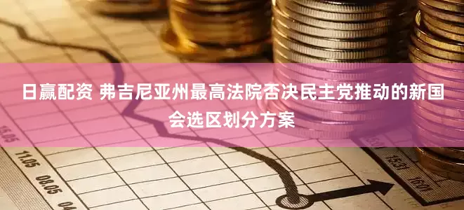日赢配资 弗吉尼亚州最高法院否决民主党推动的新国会选区划分方案